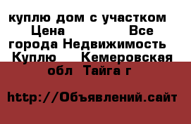 куплю дом с участком › Цена ­ 300 000 - Все города Недвижимость » Куплю   . Кемеровская обл.,Тайга г.